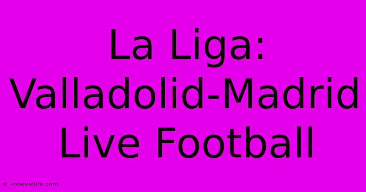 La Liga: Valladolid-Madrid Live Football