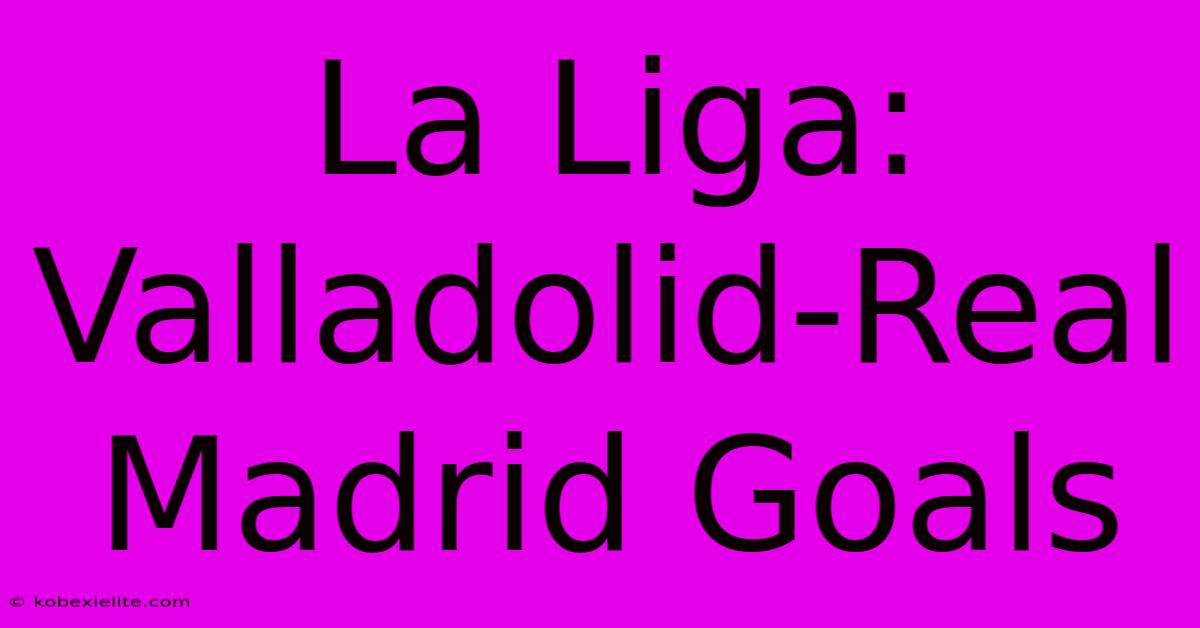 La Liga: Valladolid-Real Madrid Goals