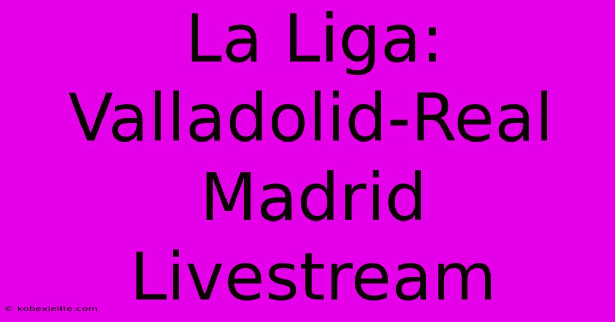 La Liga: Valladolid-Real Madrid Livestream