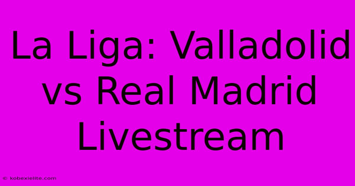 La Liga: Valladolid Vs Real Madrid Livestream