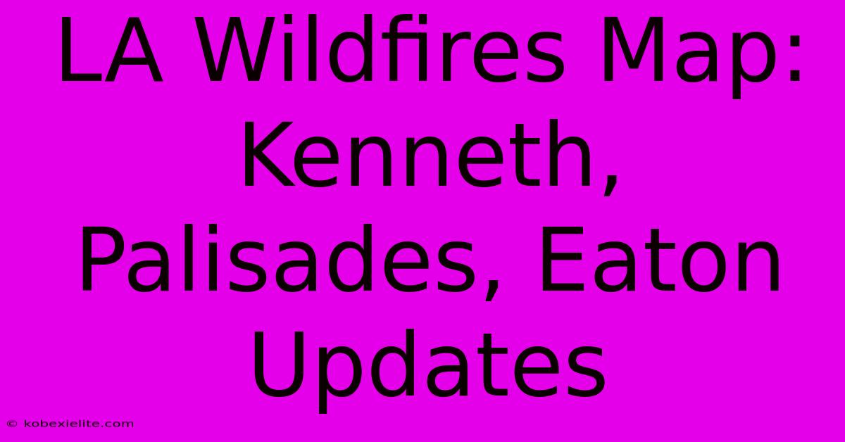 LA Wildfires Map: Kenneth, Palisades, Eaton Updates