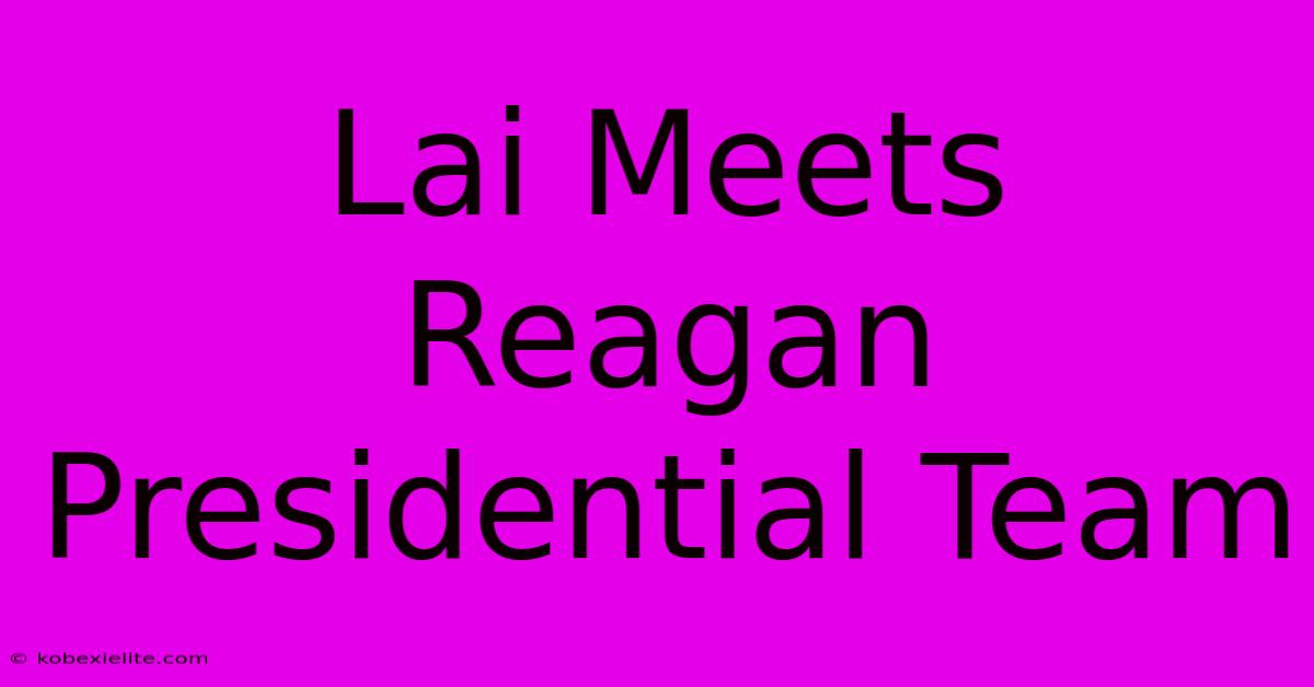 Lai Meets Reagan Presidential Team