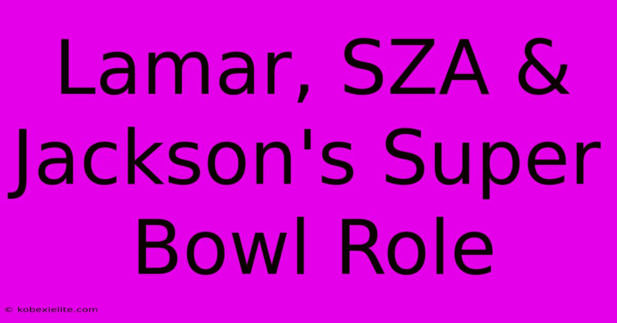 Lamar, SZA & Jackson's Super Bowl Role