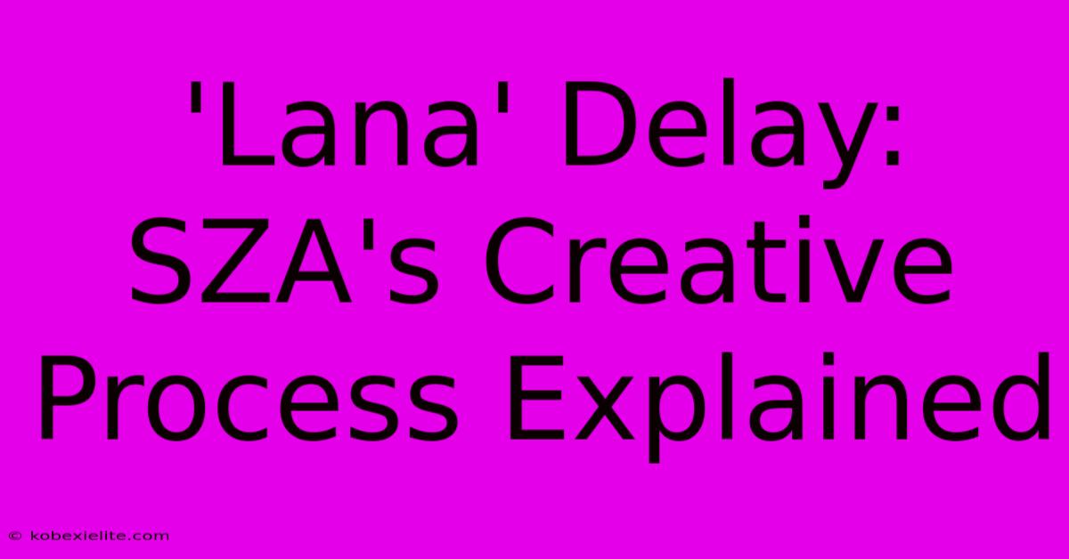 'Lana' Delay: SZA's Creative Process Explained