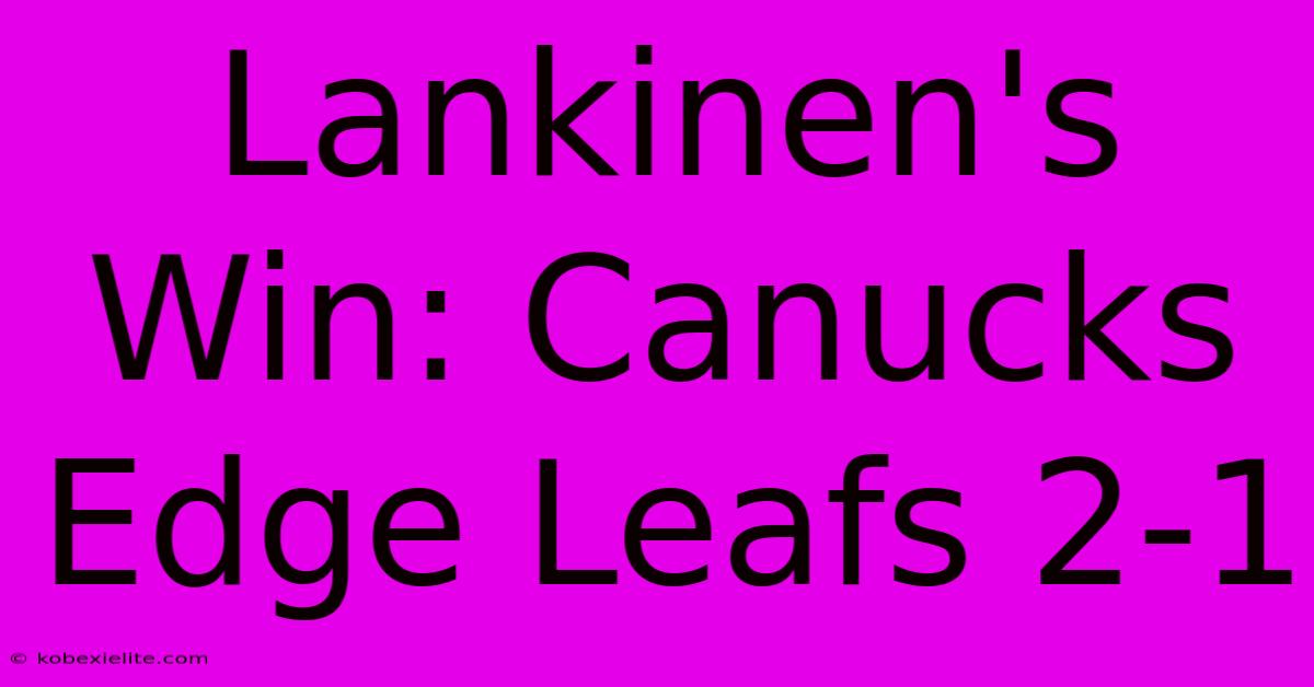 Lankinen's Win: Canucks Edge Leafs 2-1