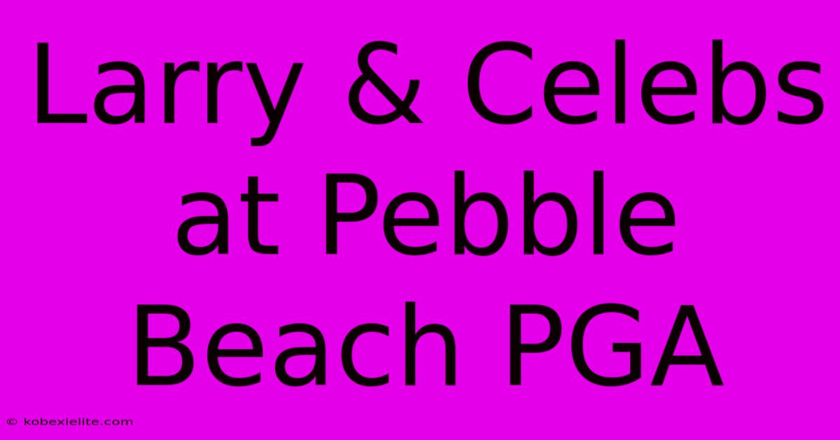 Larry & Celebs At Pebble Beach PGA