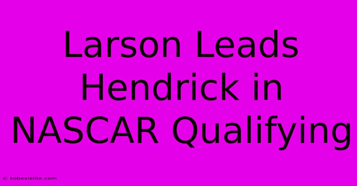 Larson Leads Hendrick In NASCAR Qualifying