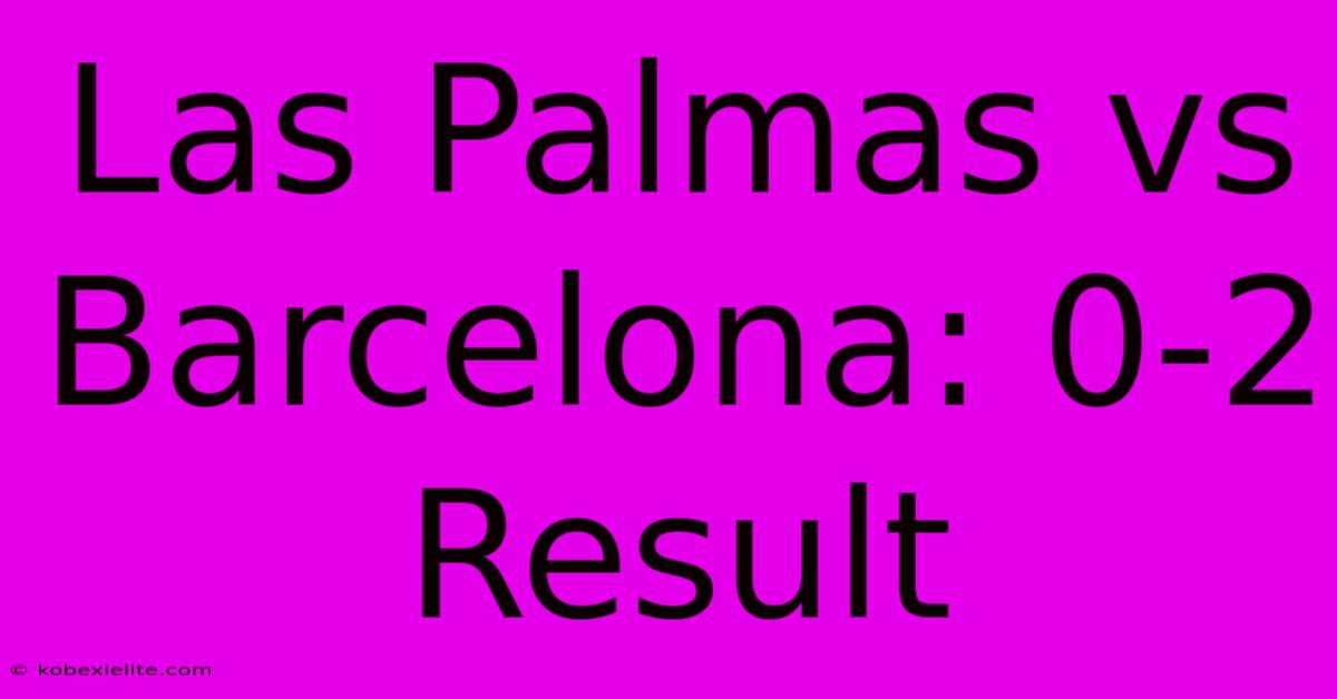 Las Palmas Vs Barcelona: 0-2 Result