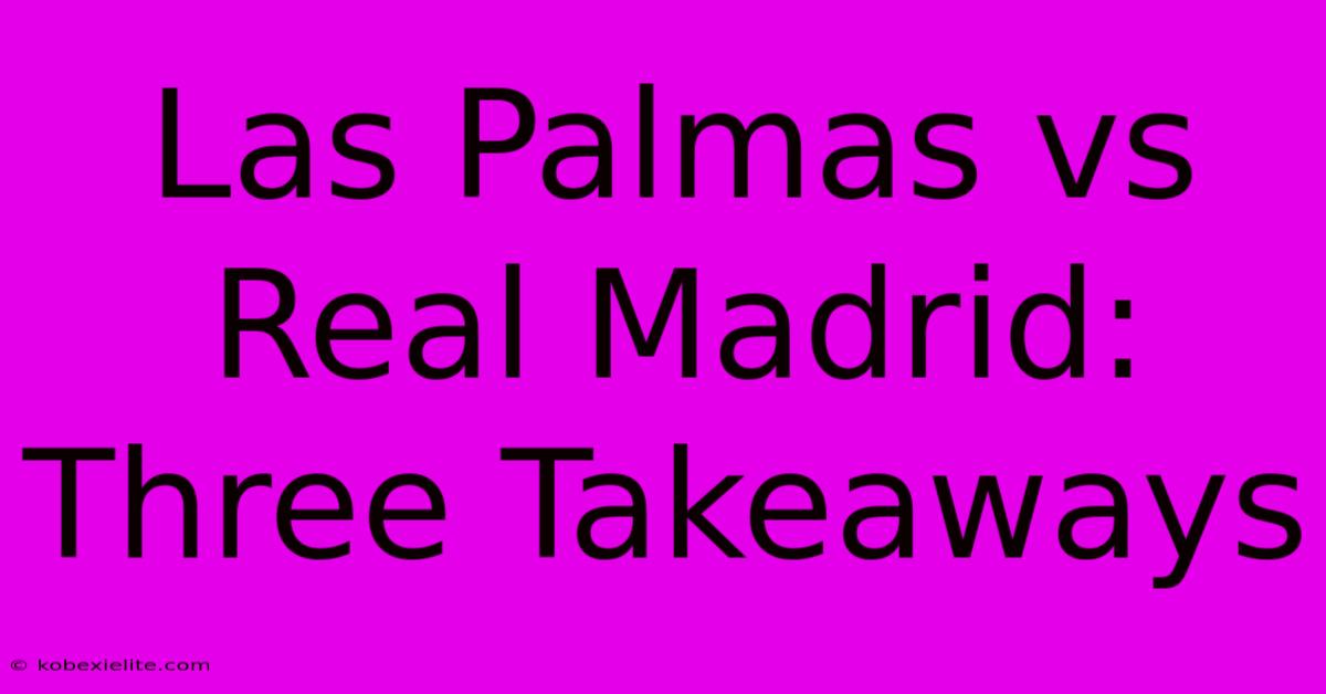 Las Palmas Vs Real Madrid: Three Takeaways