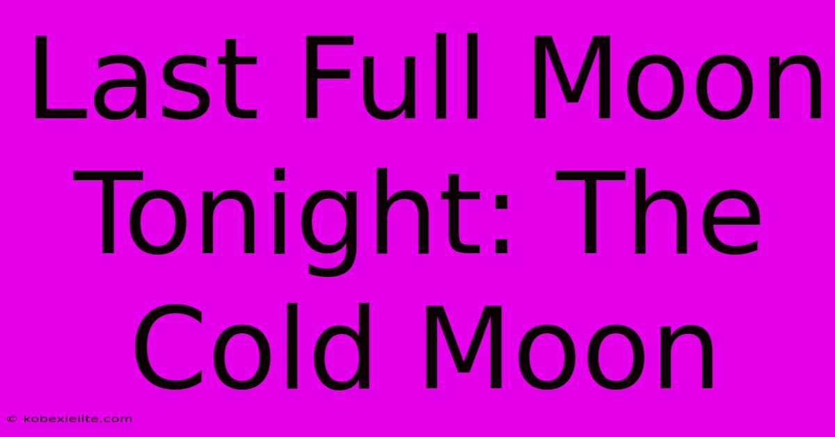 Last Full Moon Tonight: The Cold Moon Last Full Moon Tonight: The Cold Moon