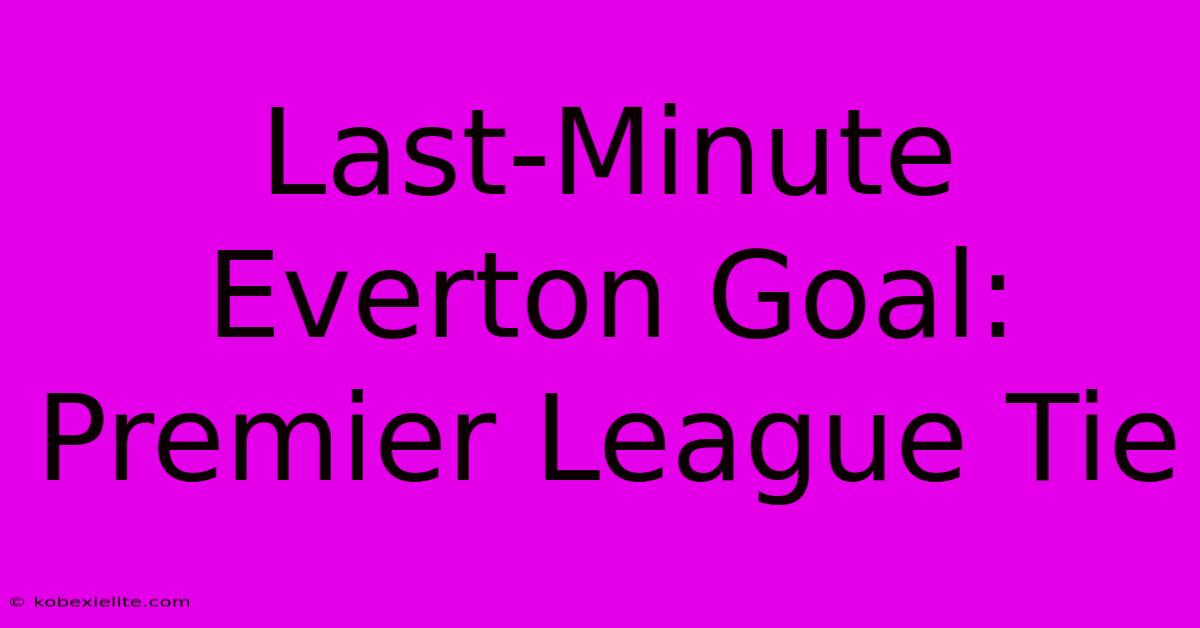 Last-Minute Everton Goal: Premier League Tie