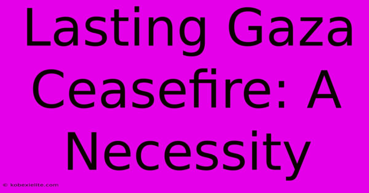 Lasting Gaza Ceasefire: A Necessity