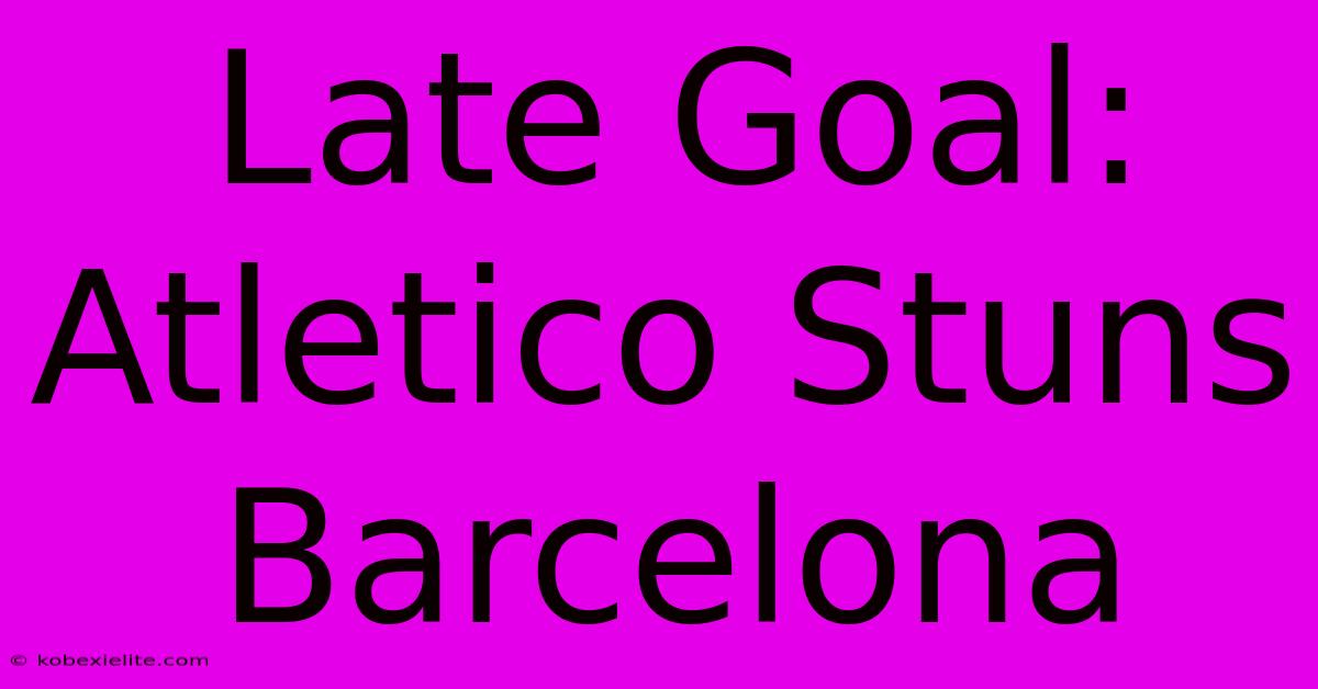 Late Goal: Atletico Stuns Barcelona