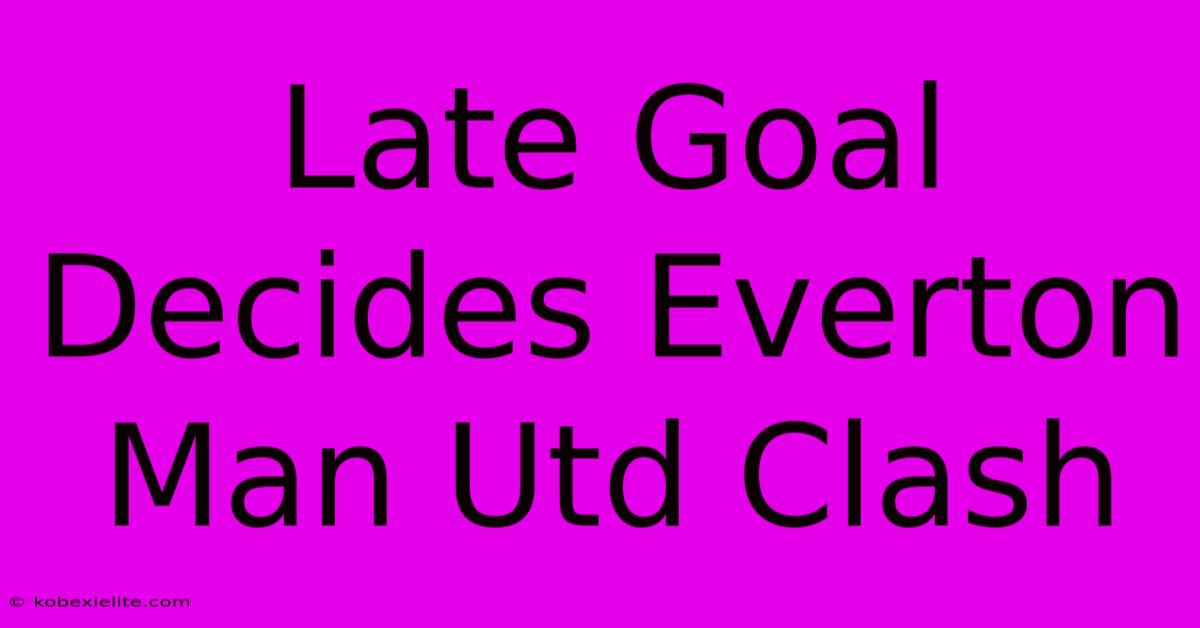 Late Goal Decides Everton Man Utd Clash