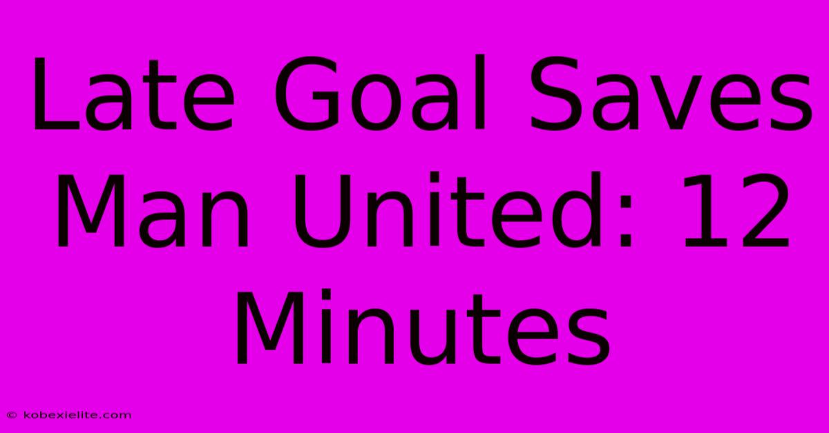 Late Goal Saves Man United: 12 Minutes