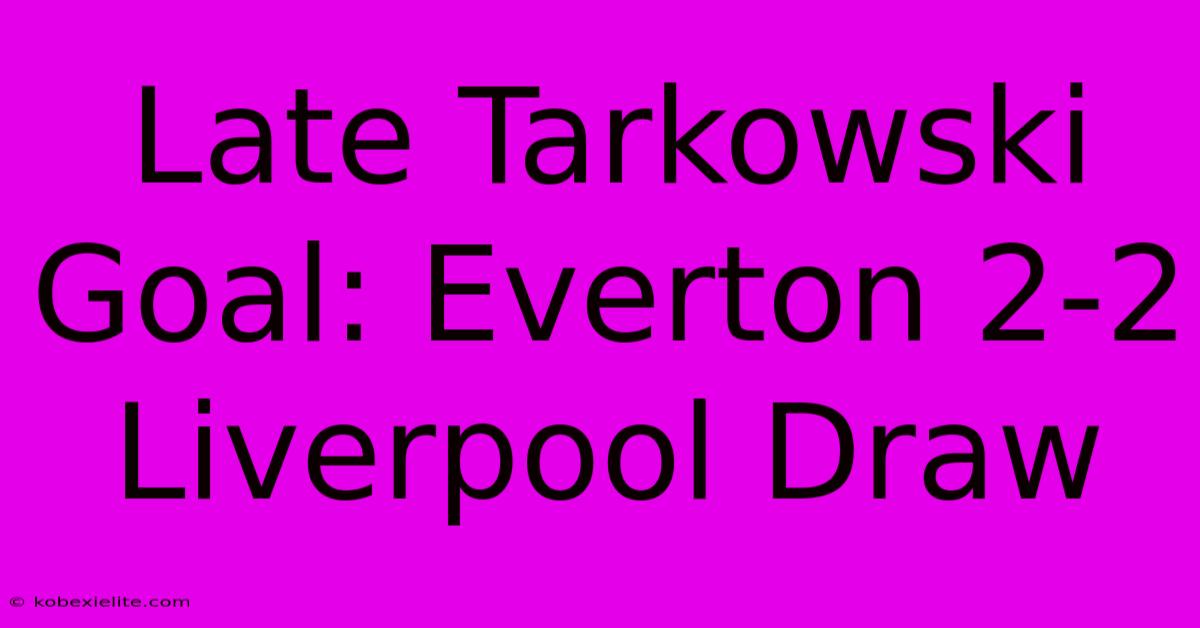 Late Tarkowski Goal: Everton 2-2 Liverpool Draw