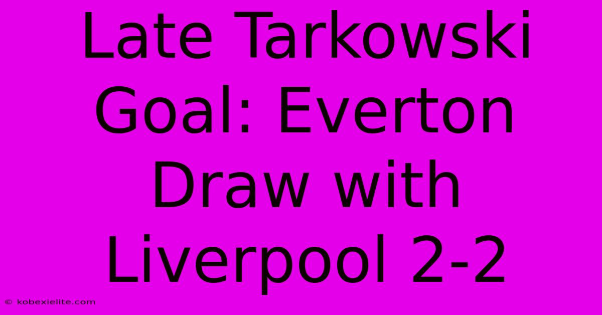 Late Tarkowski Goal: Everton Draw With Liverpool 2-2