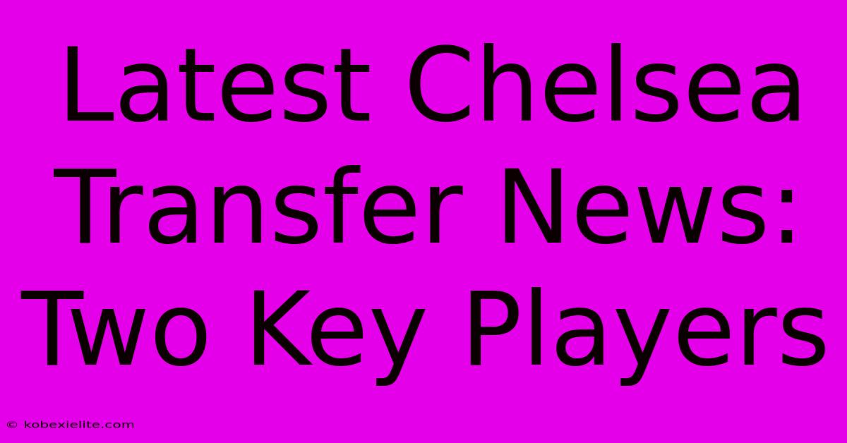 Latest Chelsea Transfer News: Two Key Players