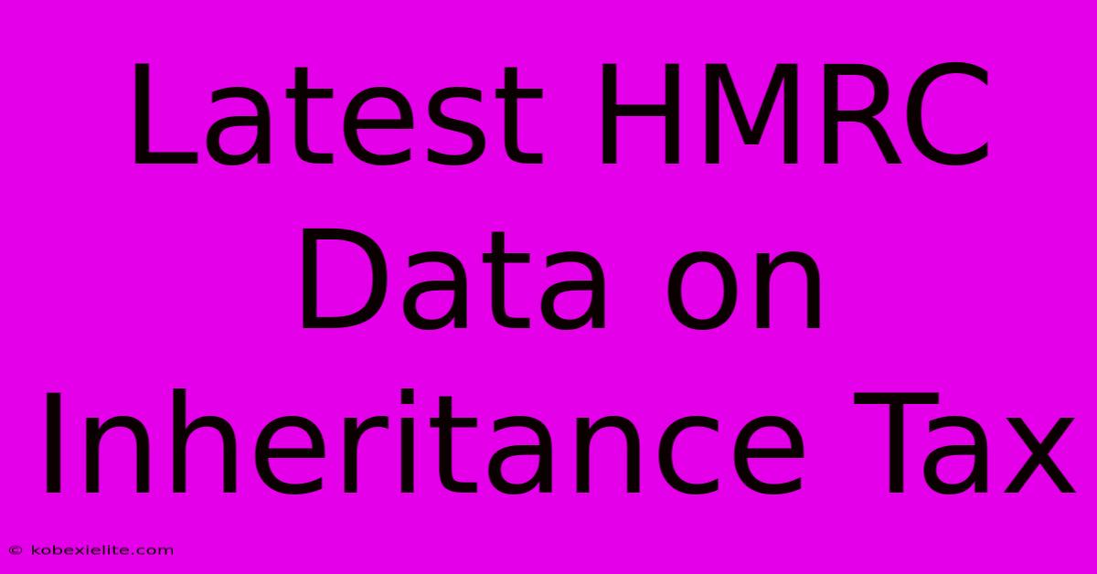 Latest HMRC Data On Inheritance Tax