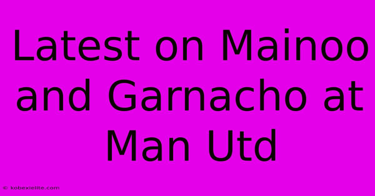 Latest On Mainoo And Garnacho At Man Utd