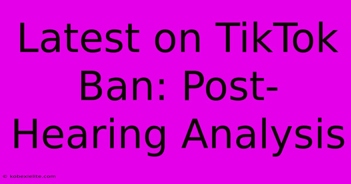 Latest On TikTok Ban: Post-Hearing Analysis