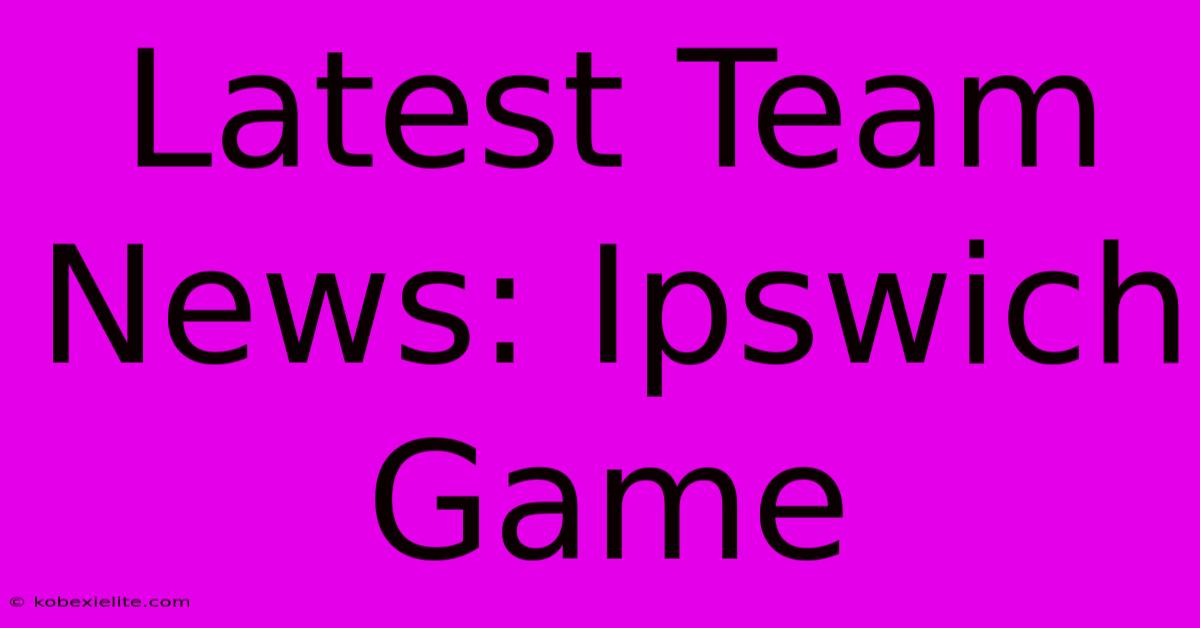 Latest Team News: Ipswich Game