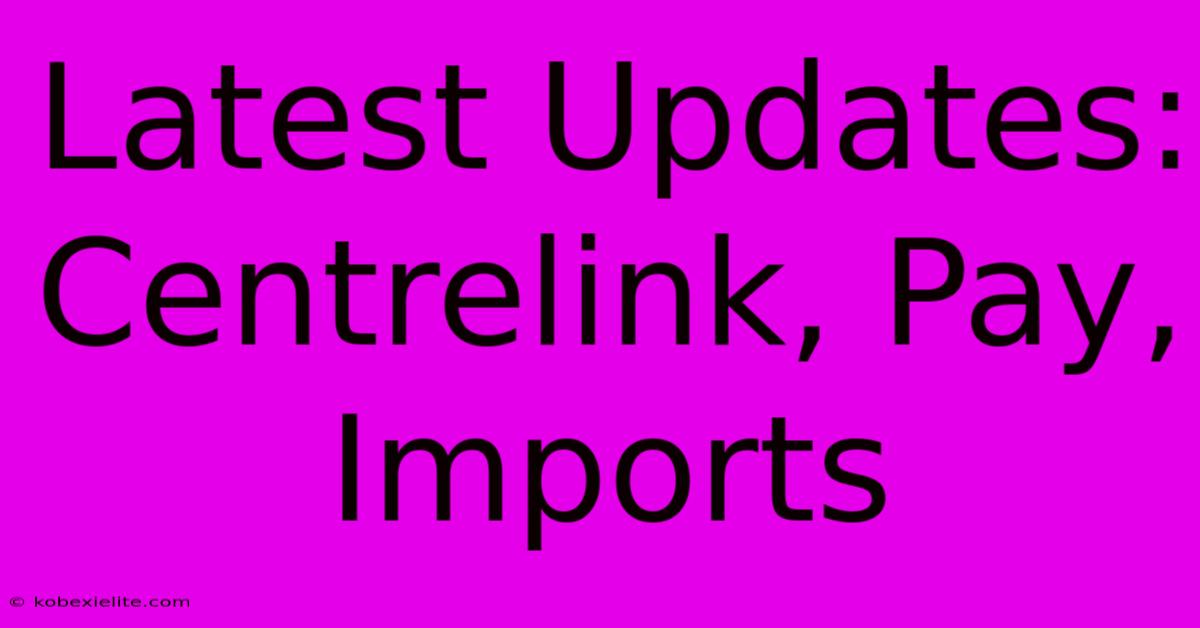 Latest Updates: Centrelink, Pay, Imports