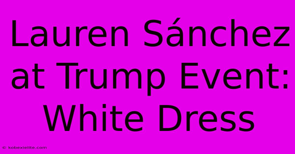 Lauren Sánchez At Trump Event: White Dress