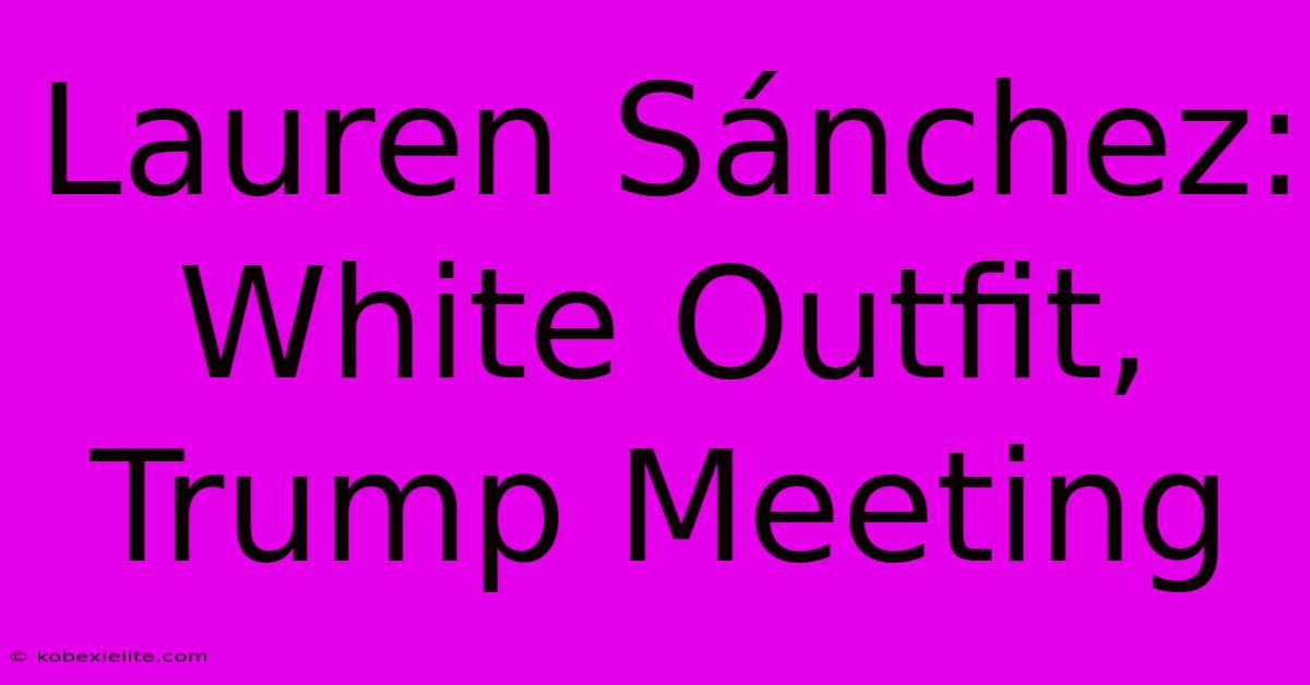 Lauren Sánchez: White Outfit, Trump Meeting