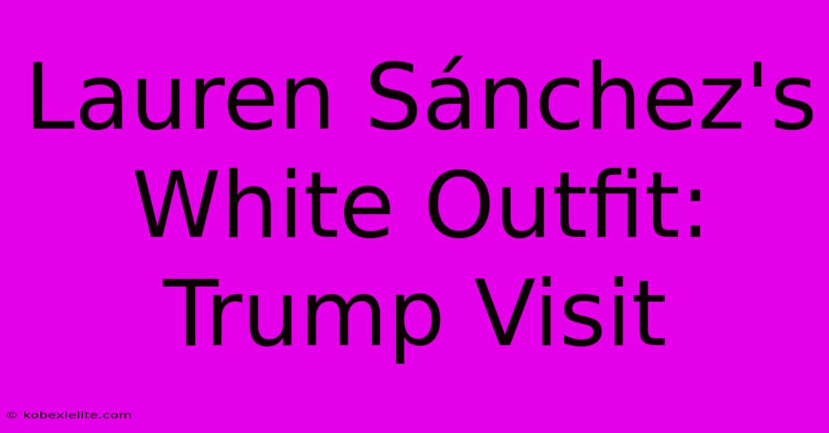 Lauren Sánchez's White Outfit: Trump Visit