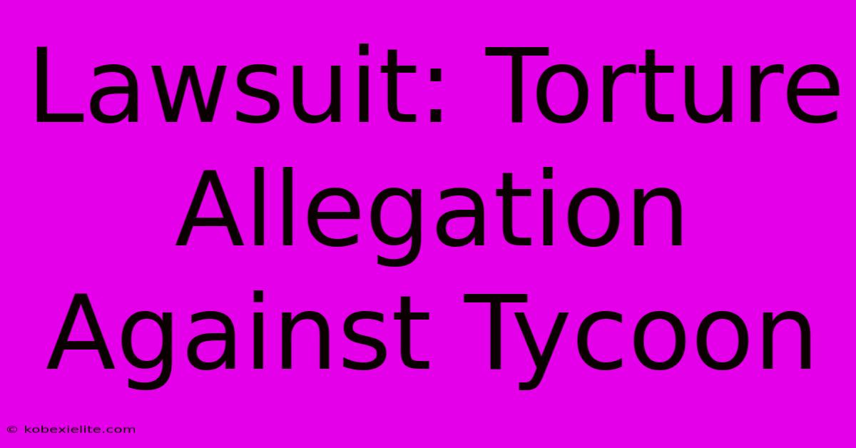 Lawsuit: Torture Allegation Against Tycoon