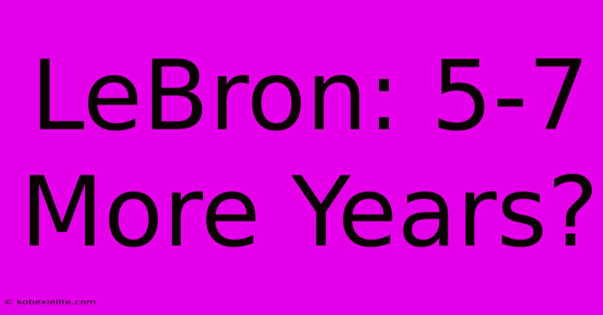 LeBron: 5-7 More Years?