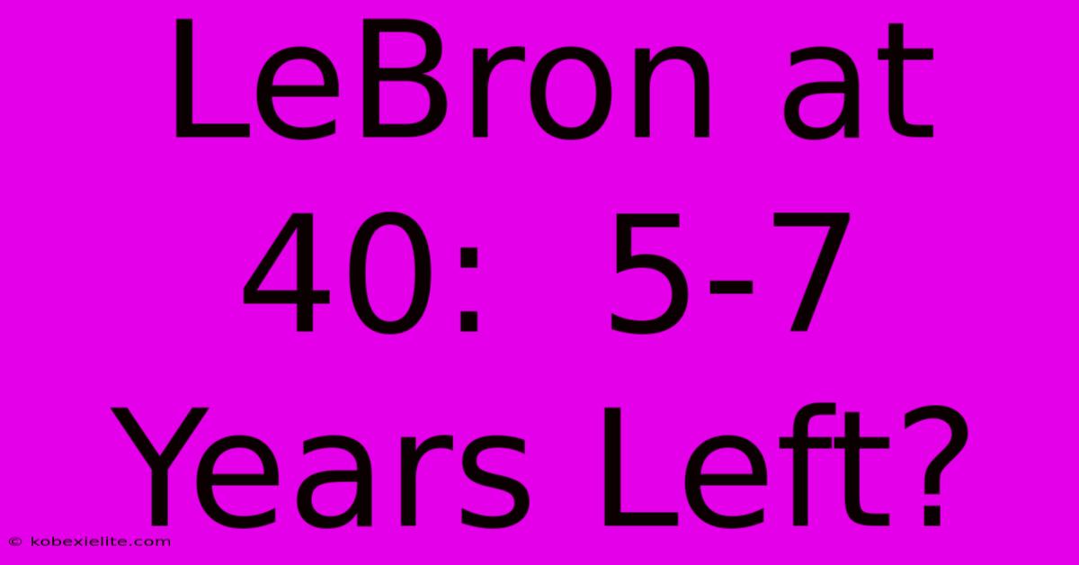 LeBron At 40:  5-7 Years Left?