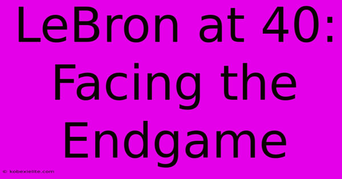 LeBron At 40:  Facing The Endgame