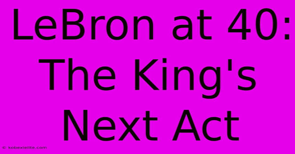 LeBron At 40:  The King's Next Act