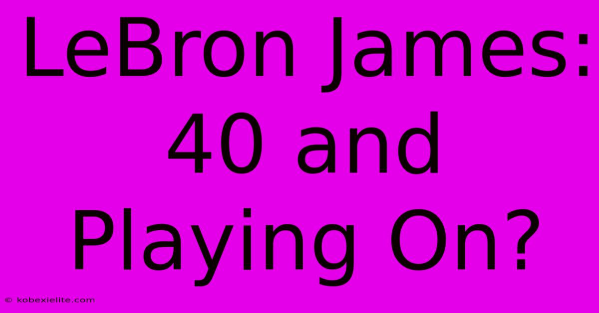 LeBron James: 40 And Playing On?