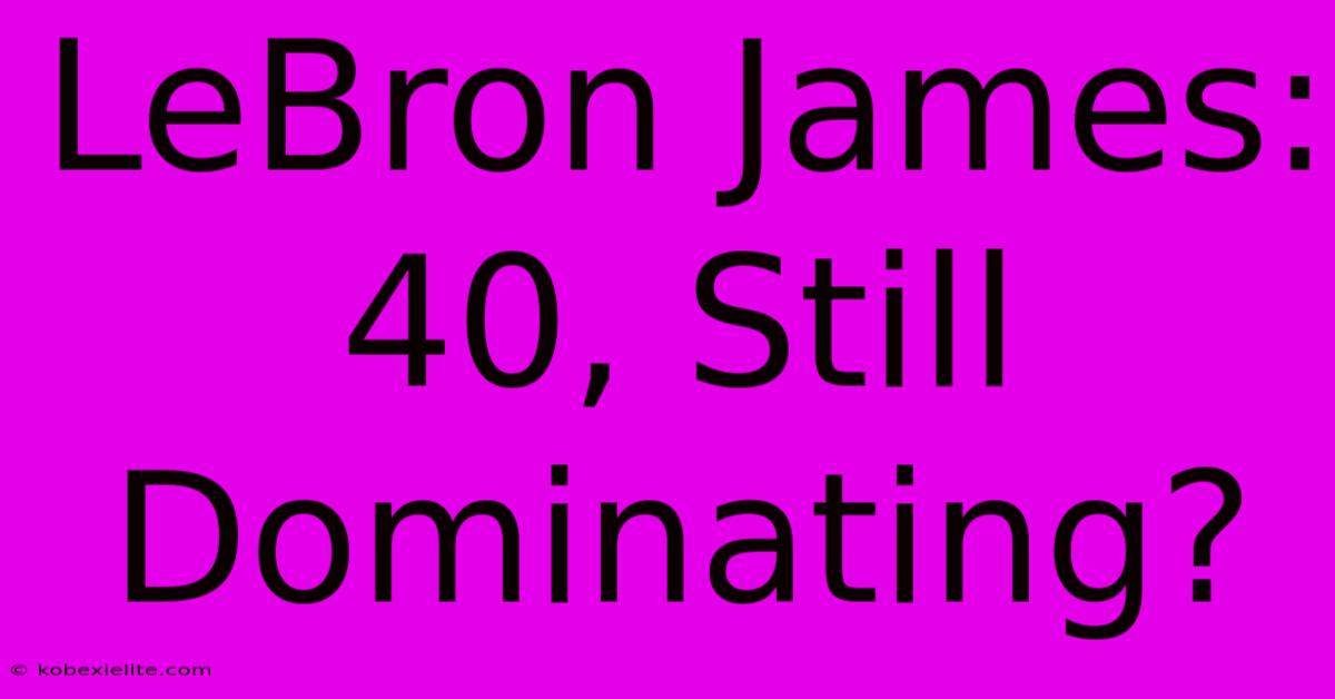 LeBron James: 40, Still Dominating?