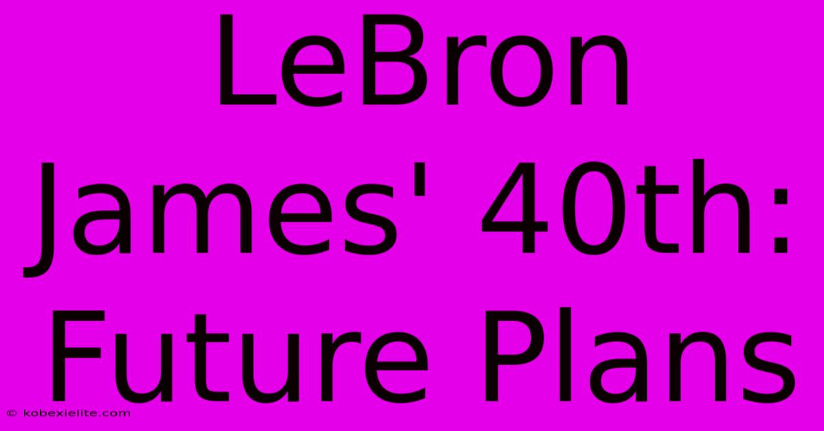 LeBron James' 40th: Future Plans