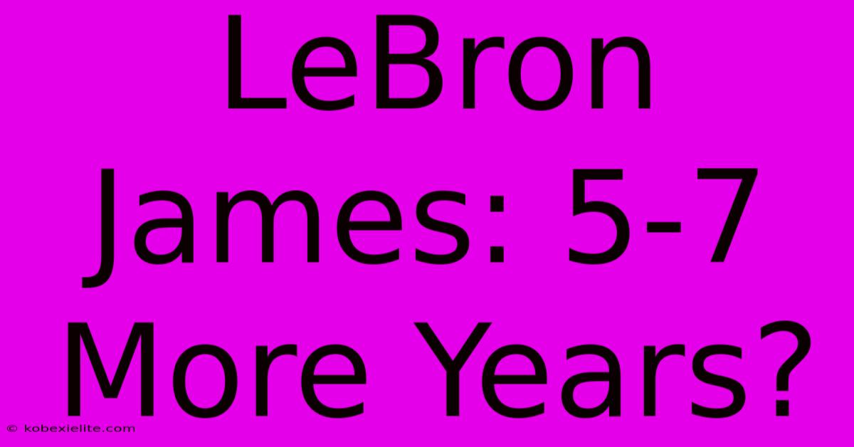 LeBron James: 5-7 More Years?