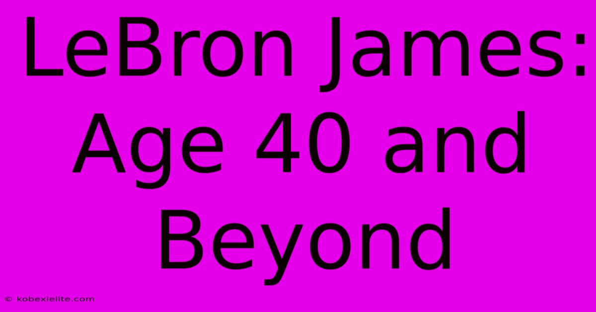 LeBron James: Age 40 And Beyond