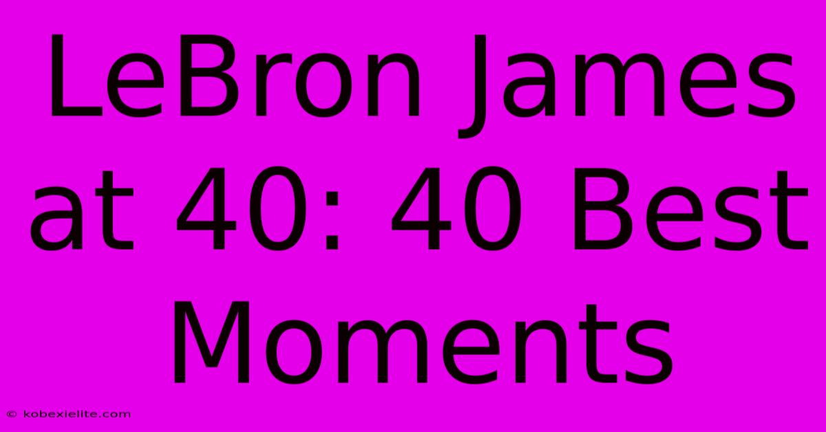 LeBron James At 40: 40 Best Moments