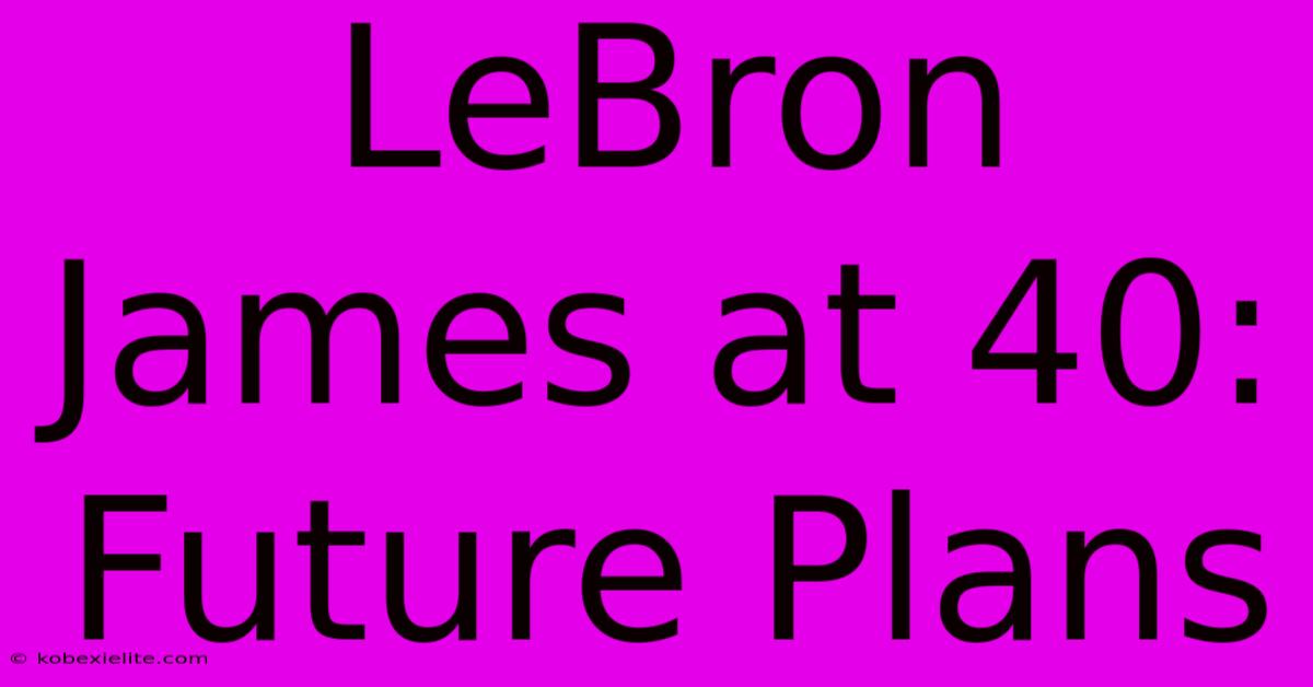 LeBron James At 40: Future Plans