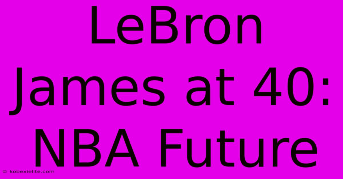 LeBron James At 40: NBA Future