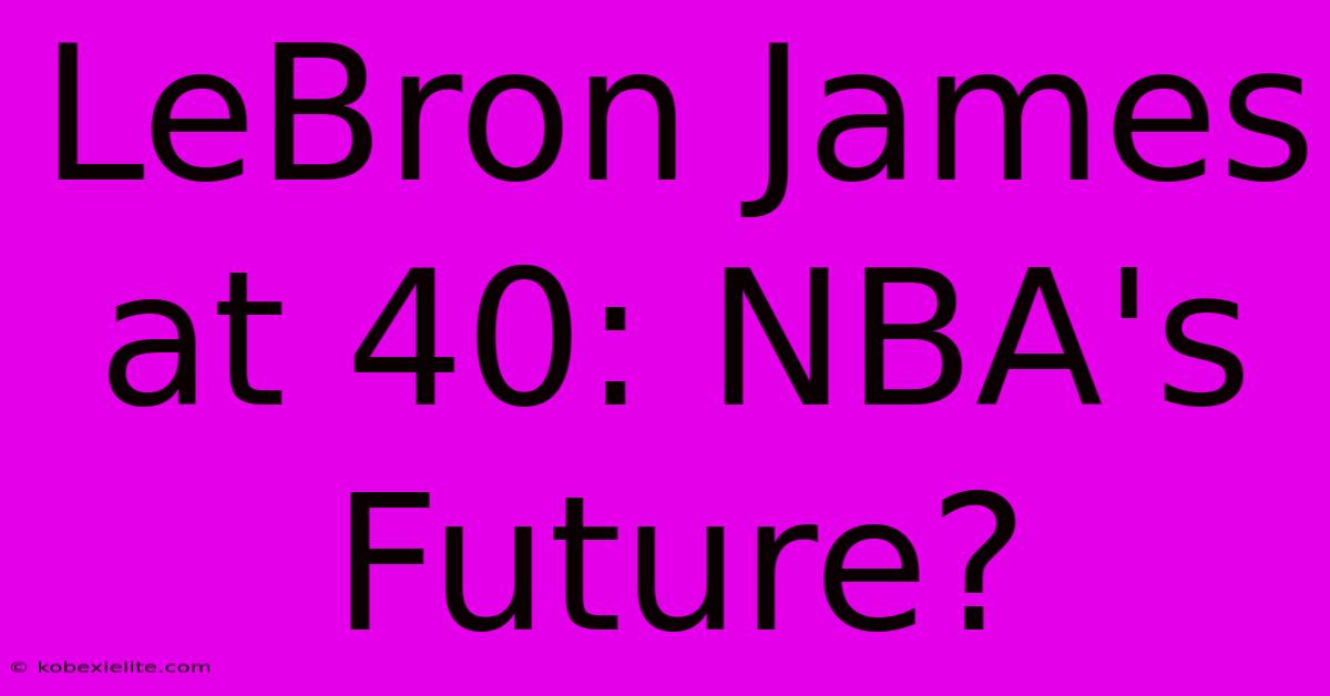 LeBron James At 40: NBA's Future?