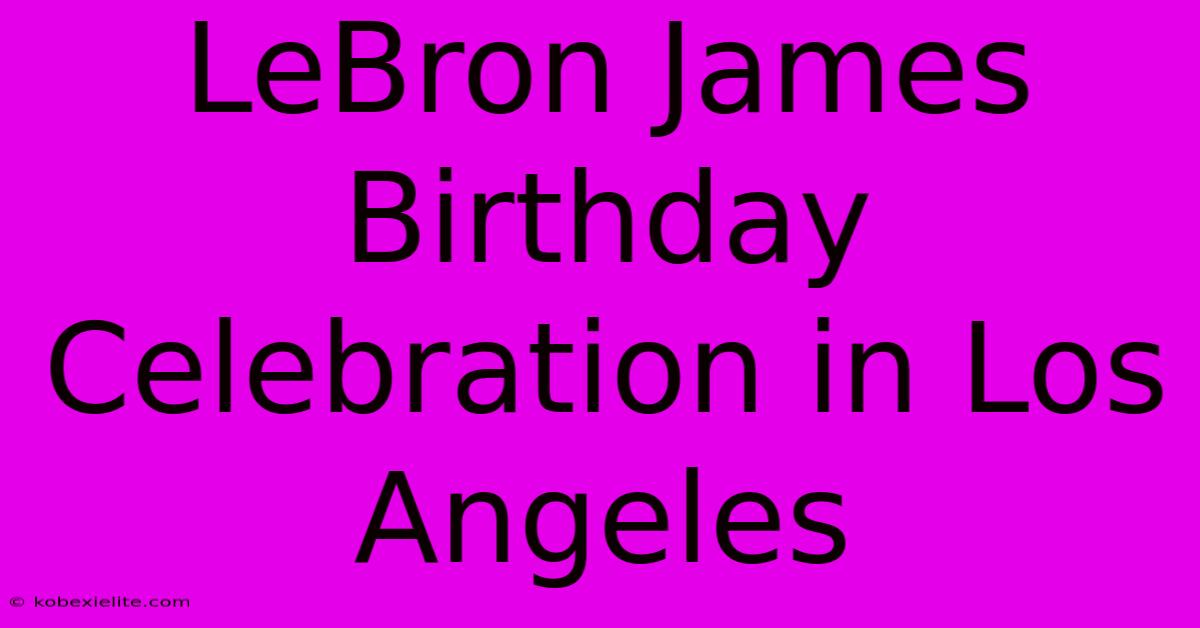 LeBron James Birthday Celebration In Los Angeles