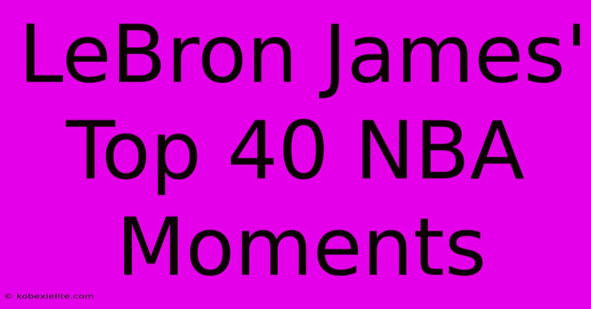 LeBron James' Top 40 NBA Moments