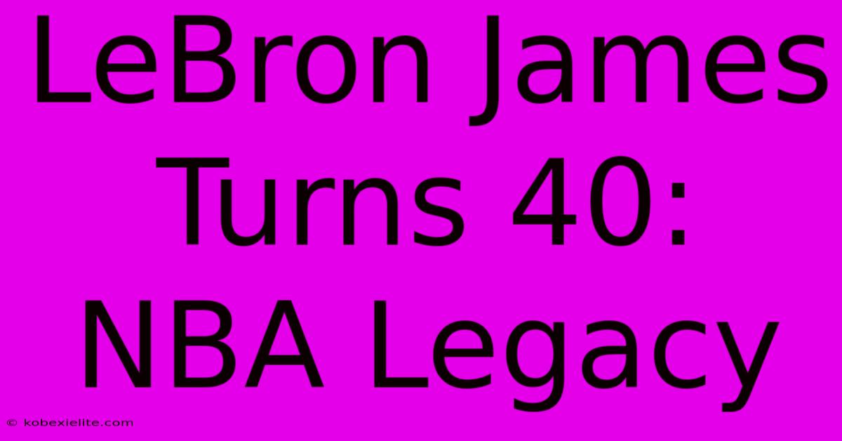 LeBron James Turns 40:  NBA Legacy