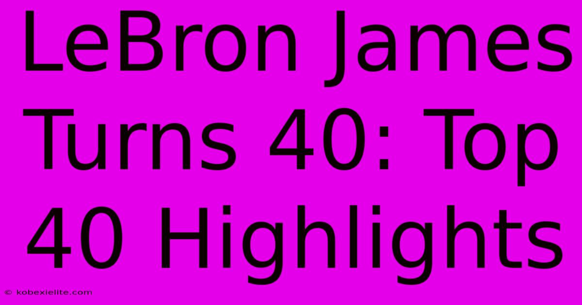 LeBron James Turns 40: Top 40 Highlights