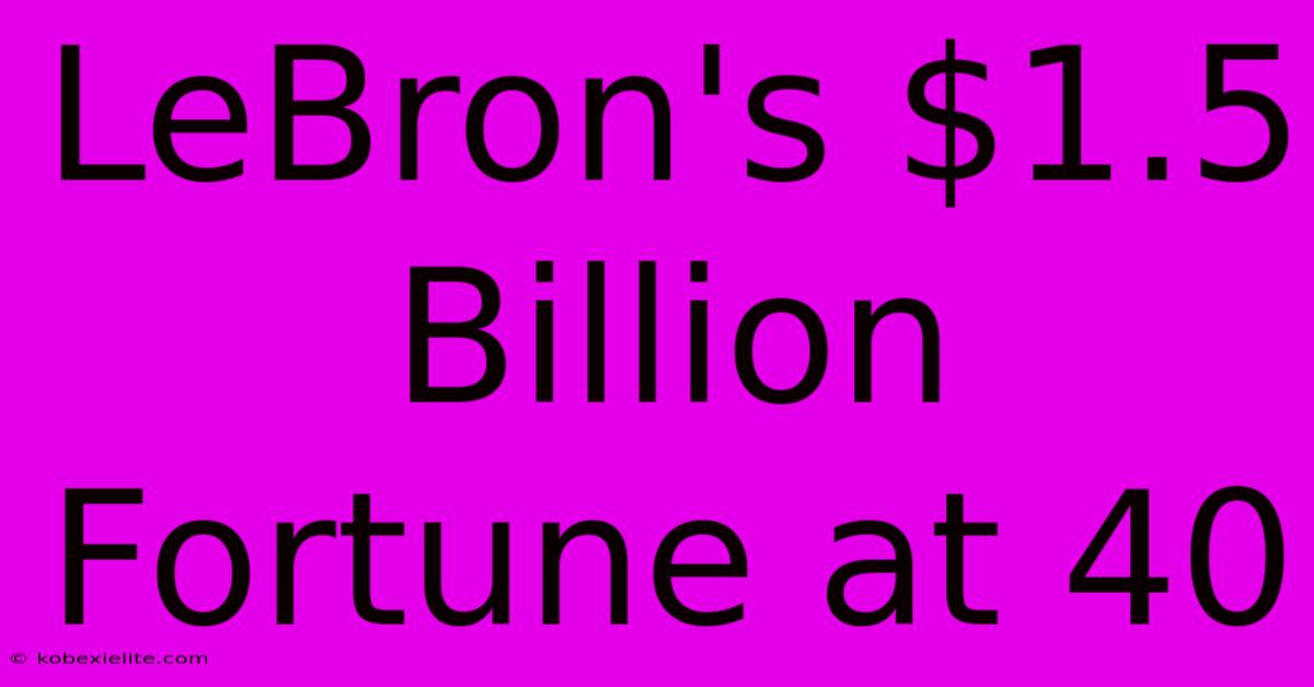 LeBron's $1.5 Billion Fortune At 40