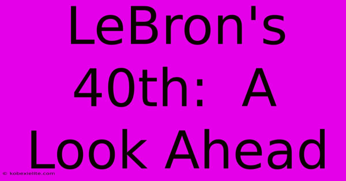 LeBron's 40th:  A Look Ahead